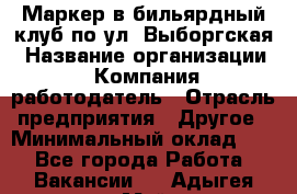 Маркер в бильярдный клуб по ул. Выборгская › Название организации ­ Компания-работодатель › Отрасль предприятия ­ Другое › Минимальный оклад ­ 1 - Все города Работа » Вакансии   . Адыгея респ.,Майкоп г.